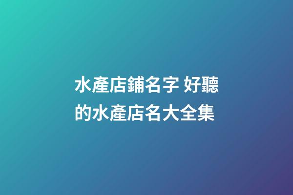 水產店鋪名字 好聽的水產店名大全集-第1張-店鋪起名-玄機派